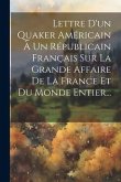 Lettre D'un Quaker Américain À Un Républicain Français Sur La Grande Affaire De La France Et Du Monde Entier...