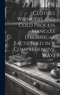 Clothes Wringers and Cold Process Mangles [technical Facts Told in a Comprehensive way] - Anonymous