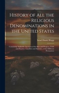 History of All the Religious Denominations in the United States: Containing Authentic Accounts of the Rise and Progress, Faith and Practice, Localitie