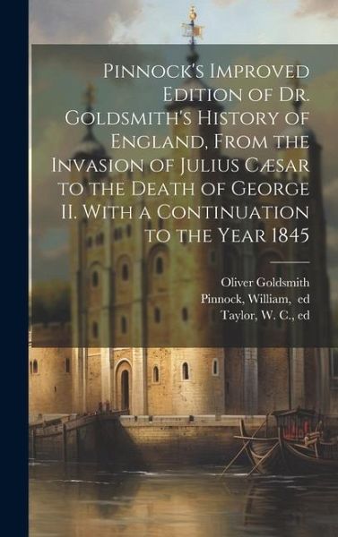 Pinnock's Improved Edition of Dr. Goldsmith's History of England, From the Invasion of Julius Cæsar to the Death of George II. With a Continuation to Pinnock's Improved Edition of Dr. Goldsmith's History of England, From the Invasion of Julius Cæsar to the Death of George II. With a Continuation to