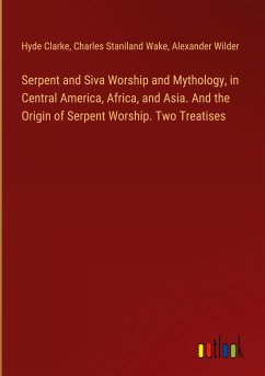 Serpent and Siva Worship and Mythology, in Central America, Africa, and Asia. And the Origin of Serpent Worship. Two Treatises - Clarke, Hyde; Wake, Charles Staniland; Wilder, Alexander