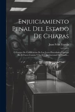 Enjuiciamiento Penal Del Estado De Chiapas: O Ensayo De Codificación De Las Leyes Procedsales Vigentes En El Fuero Común Y En El Constitucional Del Es - Zepeda, Juan Felix