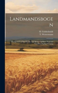 Landmandsbogen: Raadgiver For Den Danske Landmand Og Hans Husstand Ved Den Daglige Gerning - Westermann, T.; Goldschmidt, H.