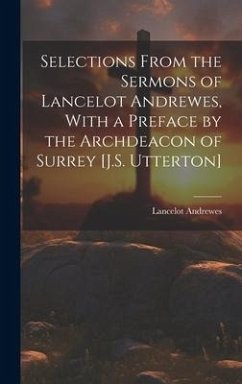 Selections From the Sermons of Lancelot Andrewes, With a Preface by the Archdeacon of Surrey [J.S. Utterton] - Andrewes, Lancelot