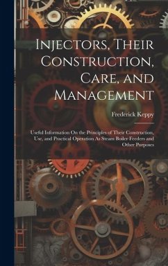 Injectors, Their Construction, Care, and Management: Useful Information On the Principles of Their Construction, Use, and Practical Operation As Steam - Keppy, Frederick