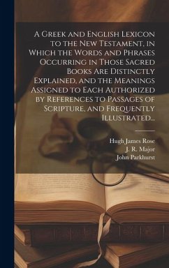 A Greek and English Lexicon to the New Testament, in Which the Words and Phrases Occurring in Those Sacred Books Are Distinctly Explained, and the Mea - Parkhurst, John; Rose, Hugh James