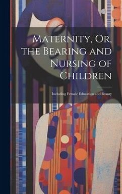 Maternity, Or, the Bearing and Nursing of Children: Including Female Education and Beauty - Anonymous