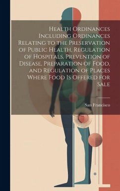 Health Ordinances Including Ordinances Relating to the Preservation of Public Health, Regulation of Hospitals, Prevention of Disease, Preparation of F - Francisco, San