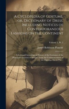 A Cyclopedia of Costume, or, Dictionary of Dress, Including Notices of Contemporaneous Fashions on the Continent; a General Chronological History of t - Planché, James Robinson