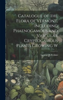 Catalogue of the Flora of Vermont, Including Phaenogamous and Vascular Cryptogamous Plants Growing W - Perkins, George H