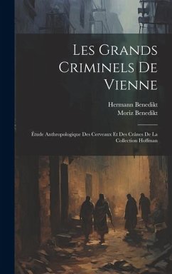 Les Grands Criminels De Vienne: Étude Anthropologique Des Cerveaux Et Des Crânes De La Collection Hoffman - Benedikt, Moriz; Benedikt, Hermann