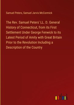 The Rev. Samuel Peters' LL. D. General History of Connecticut, from its First Settlement Under George Fenwick to its Latest Period of Amity with Great Britain Prior to the Revolution Including a Description of the Country