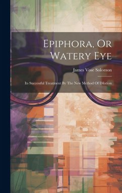 Cover Epiphora, Or Watery Eye: Its Successful Treatment By The New Method Of Dilation