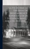 La Vie De Mme La Duchesse De Montmorency, Supérieure De La Visitation Sainte-marie De Moulins......