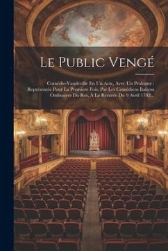 Le Public Vengé: Comédie-vaudeville En Un Acte, Avec Un Prologue: Représentée Pour La Premiere Fois, Par Les Comédiens Italiens Ordinai - Anonymous