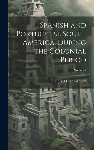 Spanish and Portuguese South America, During the Colonial Period; Volume 2 Spanish and Portuguese South America, During the Colonial Period; Volume 2