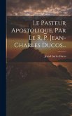 Le Pasteur Apostolique, Par Le R. P. Jean-charles Ducos...