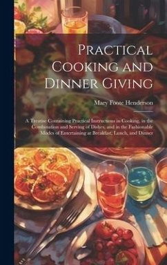 Practical Cooking and Dinner Giving: A Treatise Containing Practical Instructions in Cooking, in the Combination and Serving of Dishes, and in the Fas - Henderson, Mary Foote