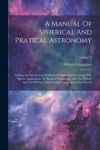 A Manual Of Spherical And Pratical Astronomy: Embracing The General Problems Of Spherical Astronomy, The Special Applications To Nautical Astronomy, A