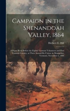 Campaign in the Shenandoah Valley, 1864: A Paper Read Before the Eighth Vermont Volunteers and First Vermont Cavalry, at Their Annual Re-union, in Mon - Hill, Herbert E.