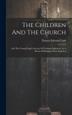 The Children And The Church: And The Young People's Society Of Christian Endeavor, As A Means Of Bringing Them Together - Clark, Francis Edward