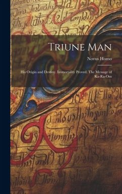 Triune Man: His Origin and Destiny. Immortality Proved. The Message of Ka-ra-om - Homo, Novus