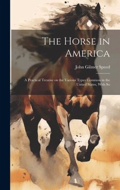 The Horse in America: A Practical Treatise on the Various Types Common in the United States, With So - Speed, John Gilmer