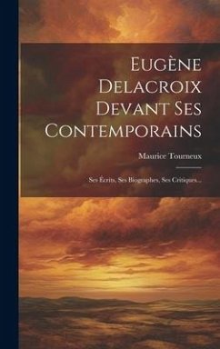 Eugène Delacroix Devant Ses Contemporains: Ses Écrits, Ses Biographes, Ses Critiques... - Tourneux, Maurice