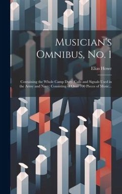Musician's Omnibus, No. 1: Containing the Whole Camp Duty, Calls and Signals Used in the Army and Navy; Consisting of Over 700 Pieces of Music... - Howe, Elias