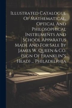 Illustrated Catalogue Of Mathematical, Optical And Philosophical Instruments And School Apparatus Made And For Sale By James W. Queen & Co. (sign Of F - Anonymous