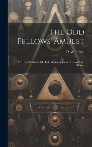 The Odd Fellows' Amulet: Or, The Principles Of Odd Fellowship Defined ... With An Address The Odd Fellows' Amulet: Or, The Principles Of Odd Fellowship Defined ... With An Address