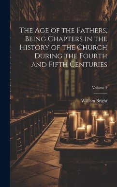 The Age of the Fathers, Being Chapters in the History of the Church During the Fourth and Fifth Centuries; Volume 2 - Bright, William