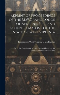 Reprint of Proceedings of the M.W.Grand Lodge of Ancient, Free and Accepted Masons of the State of West Virginia: From the Organization in 1865 Until - Lodge, Freemasons West Virginia Grand