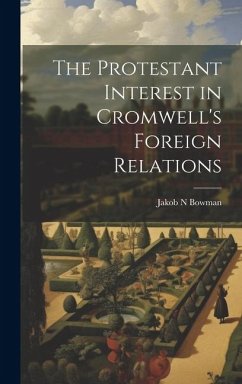 The Protestant Interest in Cromwell's Foreign Relations - Bowman, Jakob N.