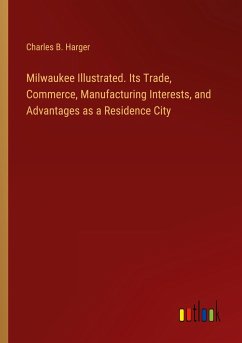 Milwaukee Illustrated. Its Trade, Commerce, Manufacturing Interests, and Advantages as a Residence City - Harger, Charles B.