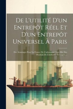 Cover De L'utilité D'un Entrepôt Réel Et D'un Entrepôt Universel À Paris: Des Avantages Pour La France De L'admission Chez Elle Des Produits De L'industrie