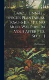 Caroli Linnæi ... Species Plantarum. Tom.1-6 [in 7 Pt. No More Was Publ. In Vol.5 After Pt.2. Sect. 1]