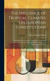 The Influence of Tropical Climates On European Constitutions: Including Practical Observations On the Nature and Treatment of the Diseases of European