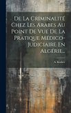 De La Criminalité Chez Les Arabes Au Point De Vue De La Pratique Médico-judiciaire En Algérie... De La Criminalité Chez Les Arabes Au Point De Vue De La Pratique Médico-judiciaire En Algérie...