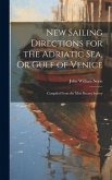 New Sailing Directions for the Adriatic Sea, Or Gulf of Venice: Compiled From the Most Recent Survey