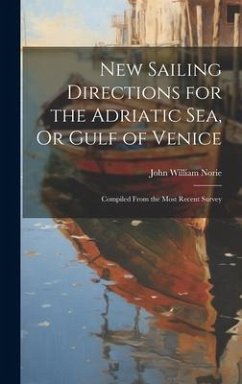 New Sailing Directions for the Adriatic Sea, Or Gulf of Venice: Compiled From the Most Recent Survey - Norie, John William