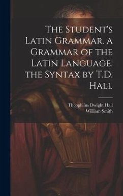 The Student's Latin Grammar. a Grammar of the Latin Language. the Syntax by T.D. Hall - Hall, Theophilus Dwight; Smith, William