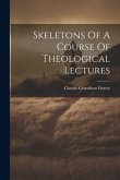 Skeletons Of A Course Of Theological Lectures Skeletons Of A Course Of Theological Lectures