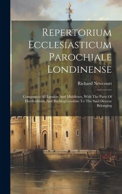 Repertorium Ecclesiasticum Parochiale Londinense: Comprising All London And Middlesex, With The Parts Of Hertfordshire And Buckinghamshire To The Said - Newcourt, Richard