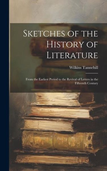 Sketches of the History of Literature: From the Earliest Period to the Revival of Letters in the Fifteenth Century Sketches of the History of Literature: From the Earliest Period to the Revival of Letters in the Fifteenth Century