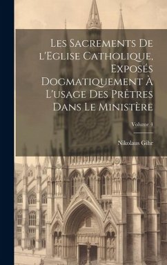 Les sacrements de l'Eglise catholique, exposés dogmatiquement à l'usage des prêtres dans le ministère; Volume 4 - Gihr, Nikolaus