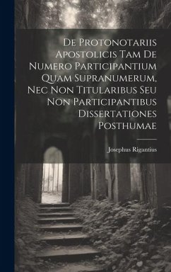 De Protonotariis Apostolicis Tam De Numero Participantium Quam Supranumerum, Nec Non Titularibus Seu Non Participantibus Dissertationes Posthumae - Rigantius, Josephus