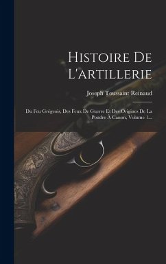 Histoire De L'artillerie: Du Feu Grégeois, Des Feux De Guerre Et Des Origines De La Poudre À Canon, Volume 1... - Reinaud, Joseph Toussaint