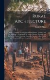 Rural Architecture: Being a Complete Description of Farm Houses, Cottages and out Buildings ... Together With Lawns, Pleasure Grounds and