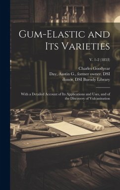 Gum-elastic and Its Varieties: With a Detailed Account of Its Applications and Uses, and of the Discovery of Vulcanization; v. 1-2 (1853) - Goodyear, Charles